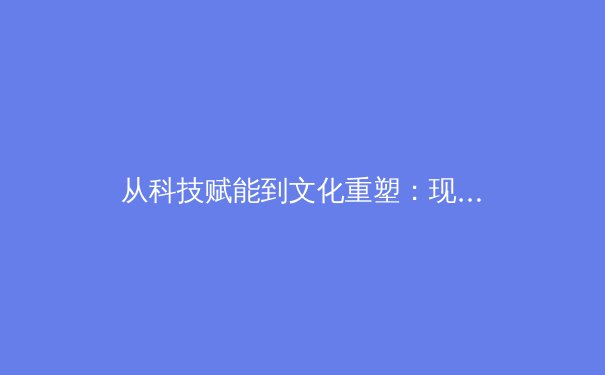 从科技赋能到文化重塑：现代体育产业的变革与未来