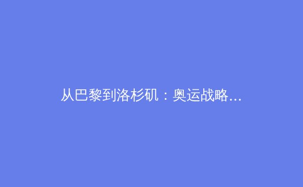 从巴黎到洛杉矶：奥运战略转型中的科技赋能与人文回归 - 2